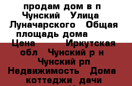 продам дом в п. Чунский › Улица ­ Луначарского › Общая площадь дома ­ 56 › Цена ­ 700 - Иркутская обл., Чунский р-н, Чунский рп Недвижимость » Дома, коттеджи, дачи продажа   . Иркутская обл.